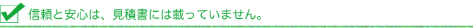 信頼と安心は、見積書には載っていません。